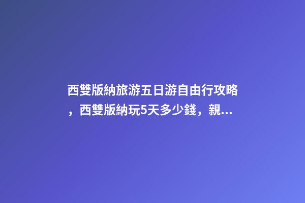 西雙版納旅游五日游自由行攻略，西雙版納玩5天多少錢，親身經(jīng)歷